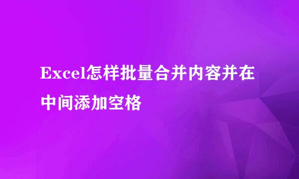 Excel怎样批量合并内容并在中间添加空格