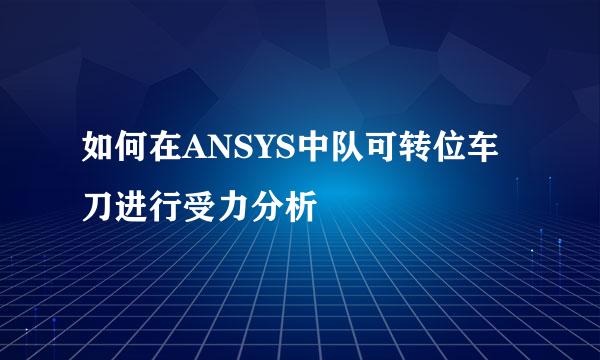 如何在ANSYS中队可转位车刀进行受力分析
