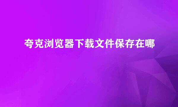 夸克浏览器下载文件保存在哪