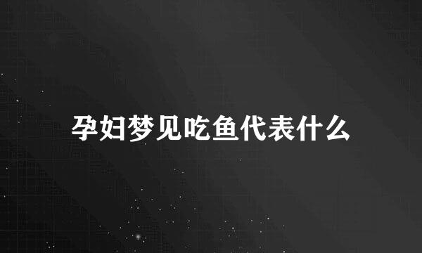 孕妇梦见吃鱼代表什么
