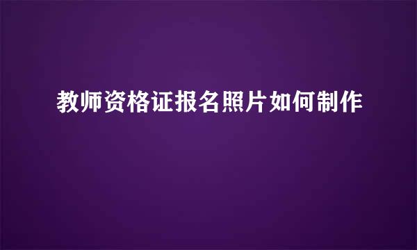 教师资格证报名照片如何制作