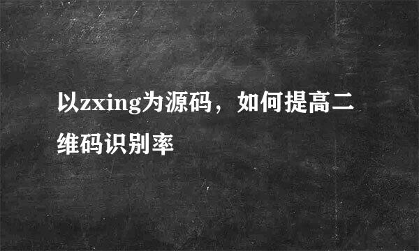 以zxing为源码，如何提高二维码识别率