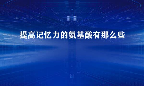 提高记忆力的氨基酸有那么些