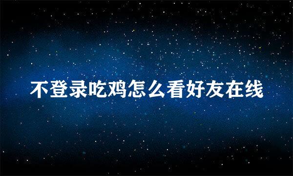 不登录吃鸡怎么看好友在线