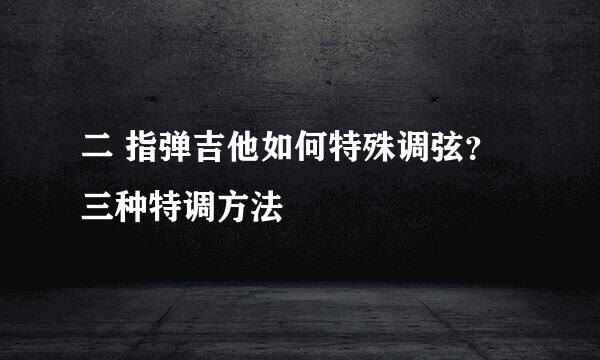 二 指弹吉他如何特殊调弦？三种特调方法