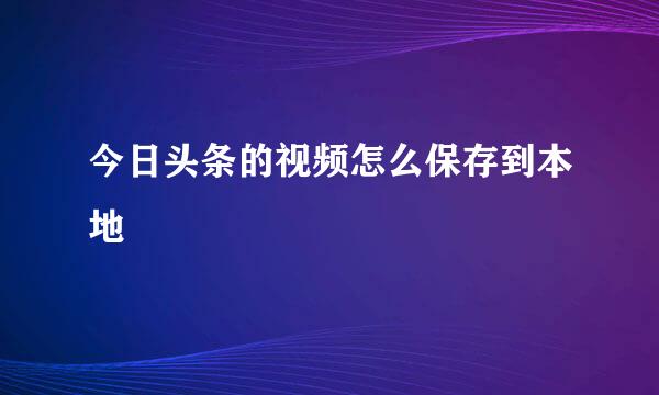 今日头条的视频怎么保存到本地