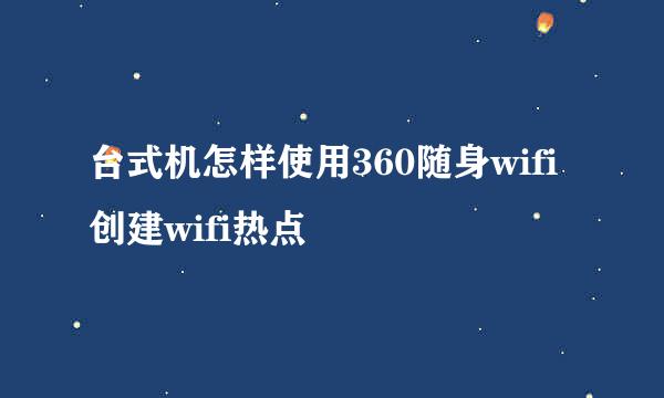台式机怎样使用360随身wifi创建wifi热点