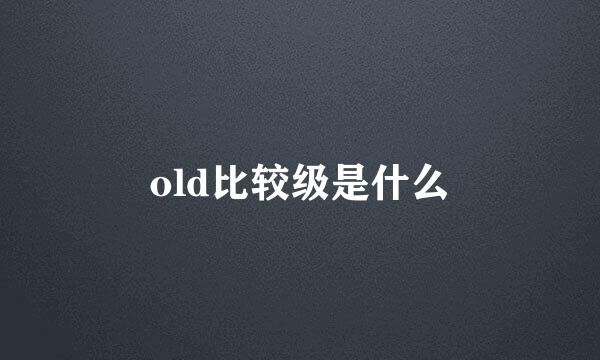 old比较级是什么