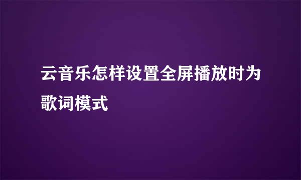 云音乐怎样设置全屏播放时为歌词模式
