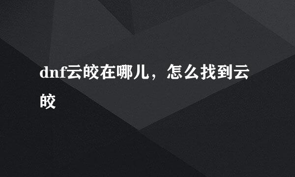 dnf云皎在哪儿，怎么找到云皎