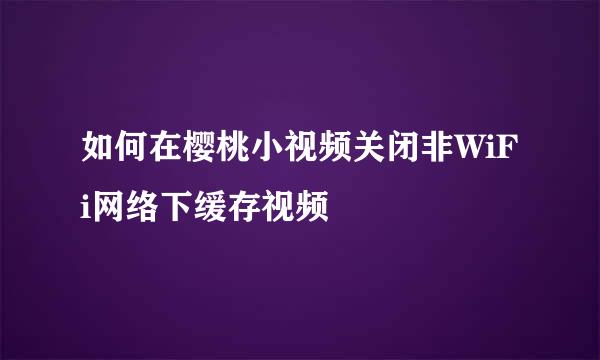 如何在樱桃小视频关闭非WiFi网络下缓存视频