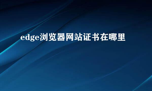 edge浏览器网站证书在哪里