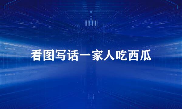 看图写话一家人吃西瓜