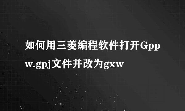如何用三菱编程软件打开Gppw.gpj文件并改为gxw