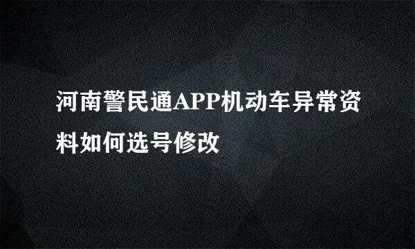河南警民通APP机动车异常资料如何选号修改