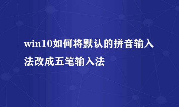 win10如何将默认的拼音输入法改成五笔输入法