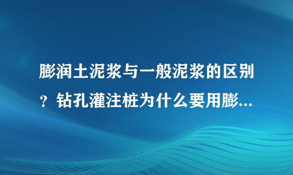 膨润土泥浆与一般泥浆的区别？钻孔灌注桩为什么要用膨润土泥浆
