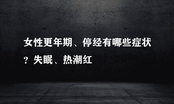 女性更年期、停经有哪些症状？失眠、热潮红