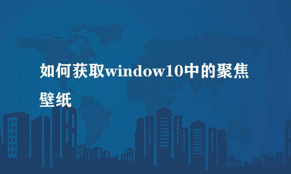 如何获取window10中的聚焦壁纸