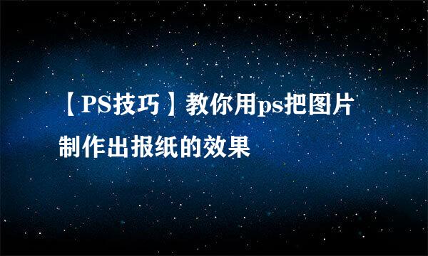 【PS技巧】教你用ps把图片制作出报纸的效果