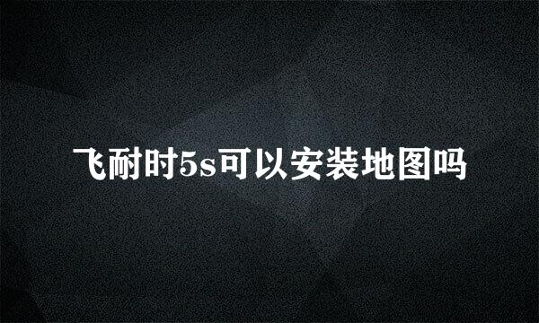 飞耐时5s可以安装地图吗