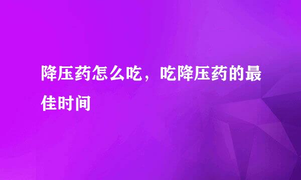 降压药怎么吃，吃降压药的最佳时间