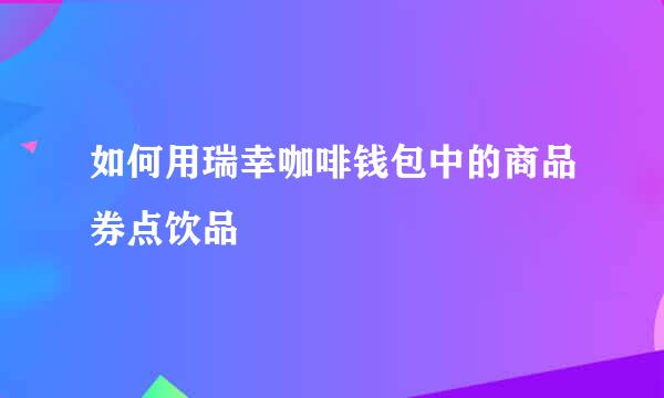 如何用瑞幸咖啡钱包中的商品券点饮品