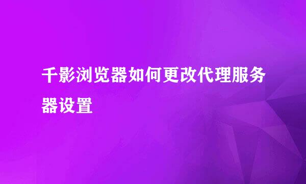 千影浏览器如何更改代理服务器设置