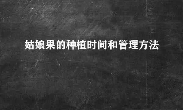 姑娘果的种植时间和管理方法
