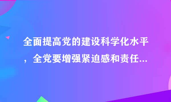全面提高党的建设科学化水平，全党要增强紧迫感和责任感，增强什么能力