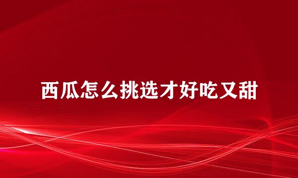 西瓜怎么挑选才好吃又甜