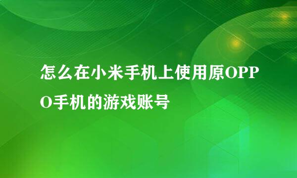 怎么在小米手机上使用原OPPO手机的游戏账号