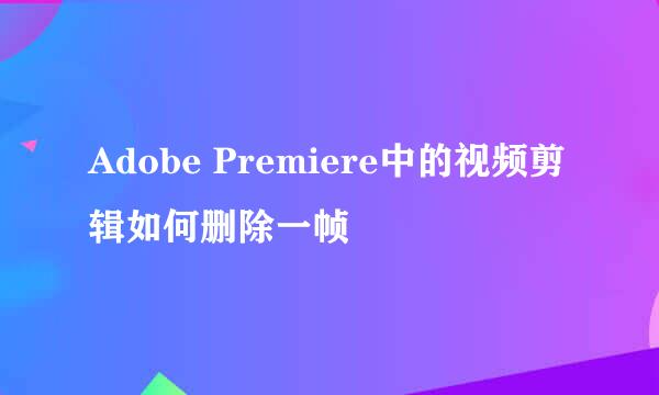 Adobe Premiere中的视频剪辑如何删除一帧