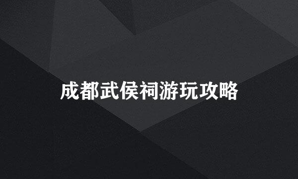 成都武侯祠游玩攻略
