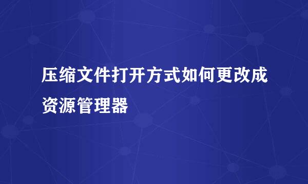 压缩文件打开方式如何更改成资源管理器