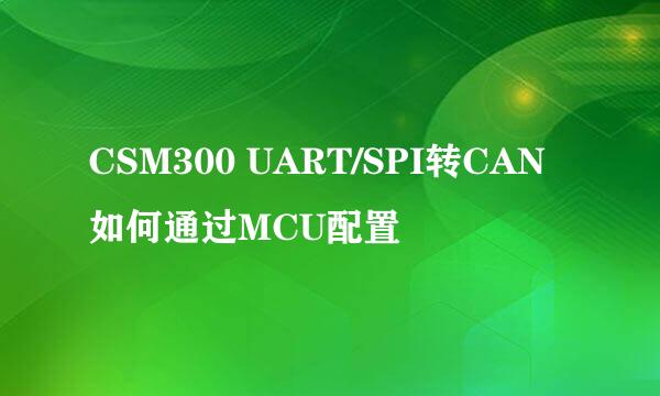 CSM300 UART/SPI转CAN如何通过MCU配置
