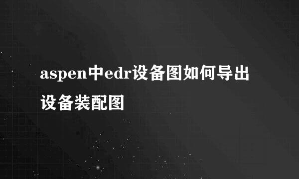 aspen中edr设备图如何导出设备装配图