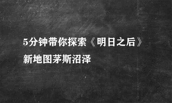 5分钟带你探索《明日之后》新地图茅斯沼泽