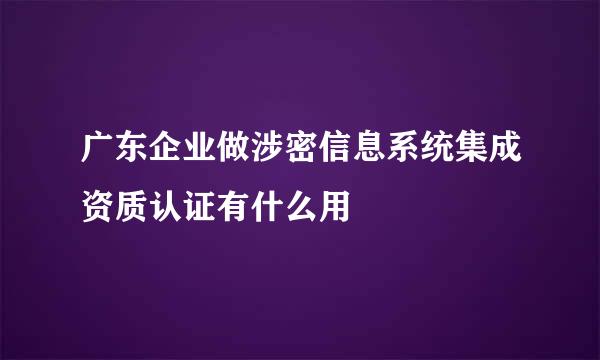 广东企业做涉密信息系统集成资质认证有什么用