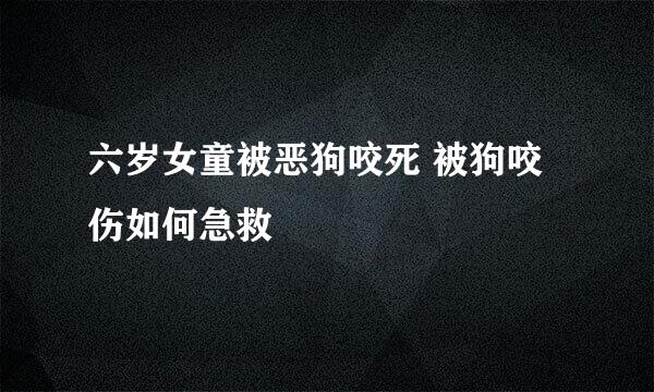 六岁女童被恶狗咬死 被狗咬伤如何急救