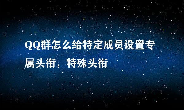 QQ群怎么给特定成员设置专属头衔，特殊头衔