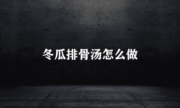 冬瓜排骨汤怎么做