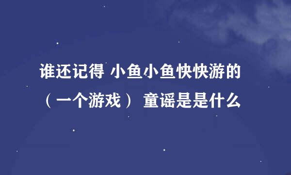 谁还记得 小鱼小鱼快快游的（一个游戏） 童谣是是什么