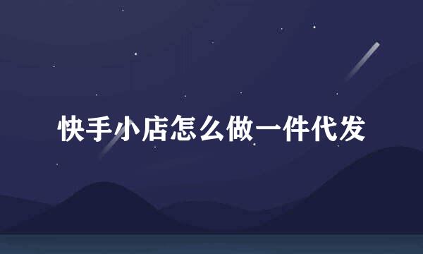 快手小店怎么做一件代发