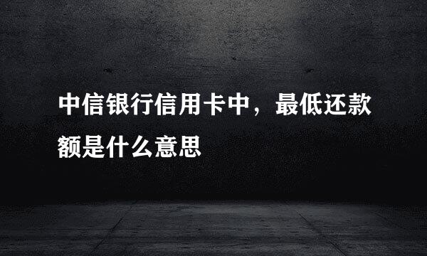 中信银行信用卡中，最低还款额是什么意思