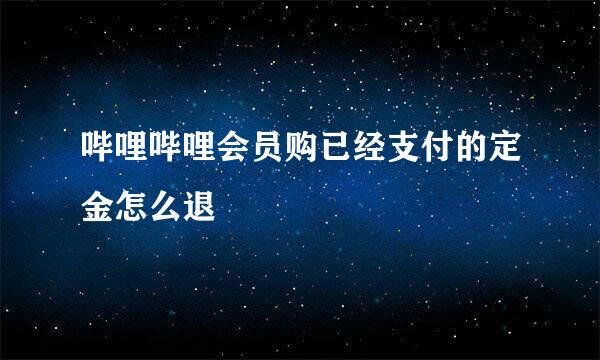 哔哩哔哩会员购已经支付的定金怎么退