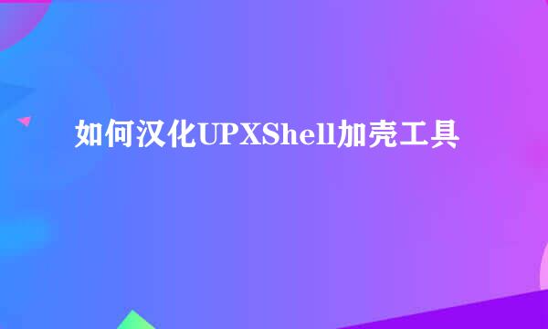 如何汉化UPXShell加壳工具