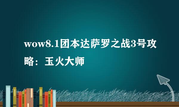 wow8.1团本达萨罗之战3号攻略：玉火大师