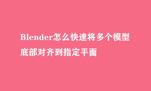 Blender怎么快速将多个模型底部对齐到指定平面
