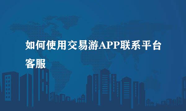 如何使用交易游APP联系平台客服